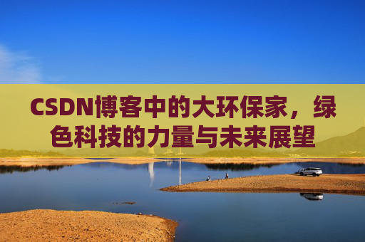 CSDN博客中的大环保家，绿色科技的力量与未来展望